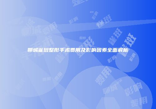 聊城雀斑整形手术费用及影响因素全面解析