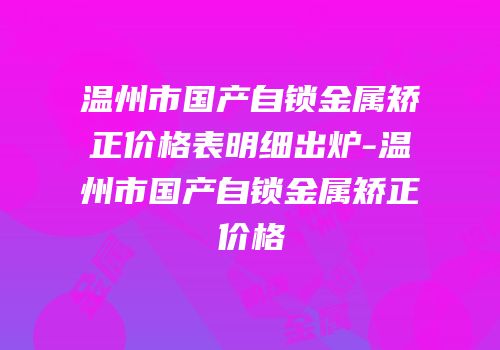温州市国产自锁金属矫正价格表明细出炉-温州市国产自锁金属矫正价格