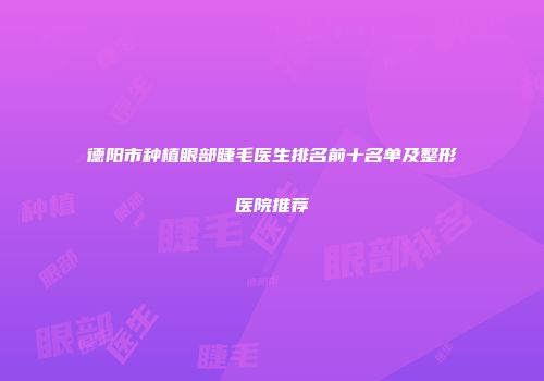 德阳市种植眼部睫毛医生排名前十名单及整形医院推荐