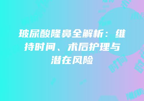 玻尿酸隆鼻全解析：维持时间、术后护理与潜在风险