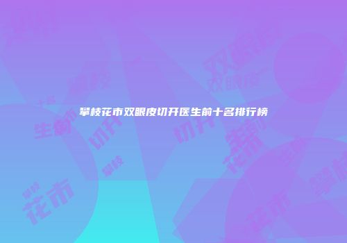 攀枝花市双眼皮切开医生前十名排行榜