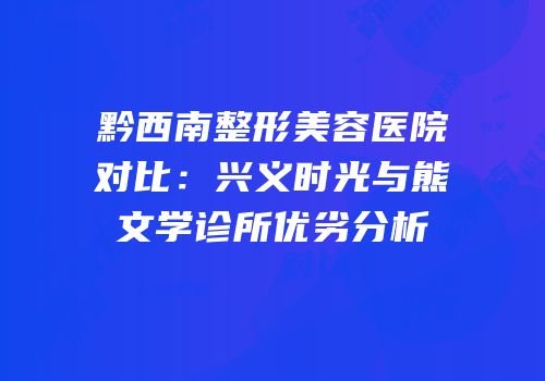 黔西南整形美容医院对比：兴义时光与熊文学诊所优劣分析