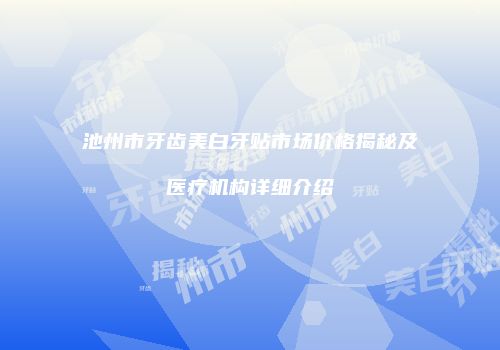 池州市牙齿美白牙贴市场价格揭秘及医疗机构详细介绍