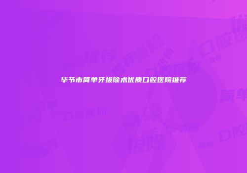 毕节市简单牙拔除术优质口腔医院推荐