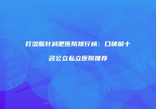 打溶脂针减肥医院排行榜：口碑前十名公立私立医院推荐