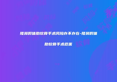 隆鼻假体肋软骨手术风险存不存在-隆鼻假体肋软骨手术危害