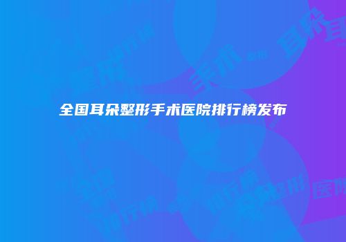 全国耳朵整形手术医院排行榜发布