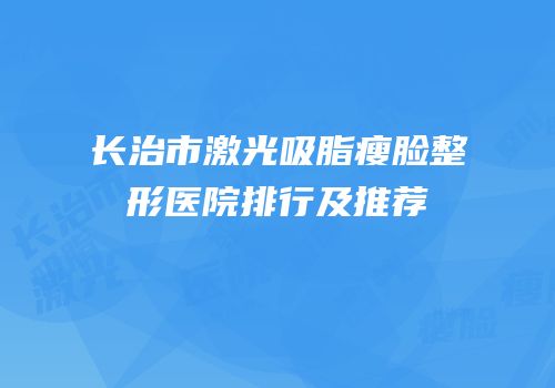 长治市激光吸脂瘦脸整形医院排行及推荐