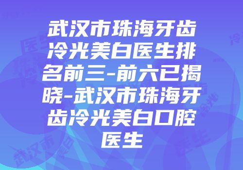 武汉市珠海牙齿冷光美白医生排名前三-前六已揭晓-武汉市珠海牙齿冷光美白口腔医生