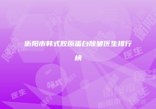 衡阳市韩式胶原蛋白除皱医生排行榜