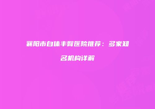 襄阳市自体丰臀医院推荐：多家知名机构详解
