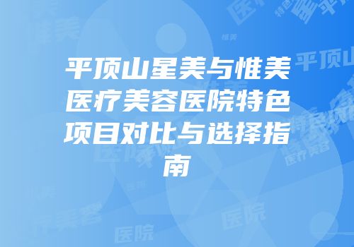 平顶山星美与惟美医疗美容医院特色项目对比与选择指南