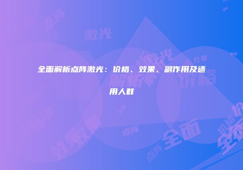 全面解析点阵激光：价格、效果、副作用及适用人群