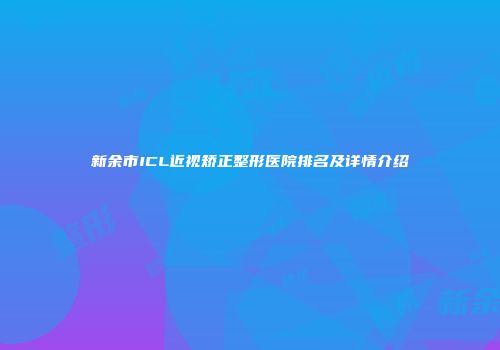新余市ICL近视矫正整形医院排名及详情介绍