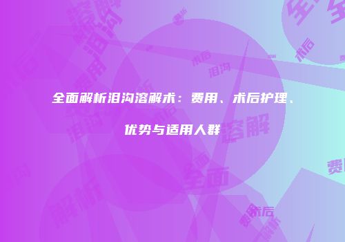 全面解析泪沟溶解术：费用、术后护理、优势与适用人群