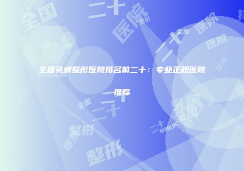 全国乳房整形医院排名前二十：专业正规医院推荐