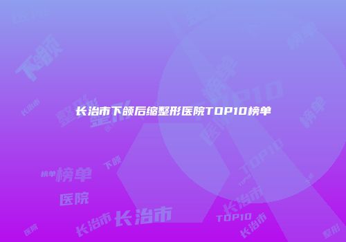 长治市下颌后缩整形医院TOP10榜单