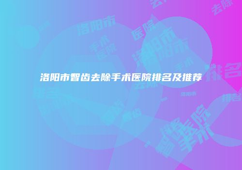 洛阳市智齿去除手术医院排名及推荐
