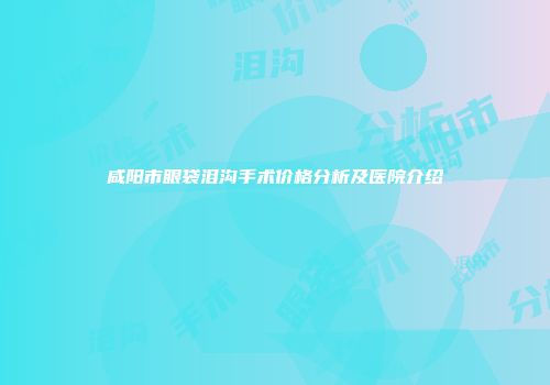 咸阳市眼袋泪沟手术价格分析及医院介绍