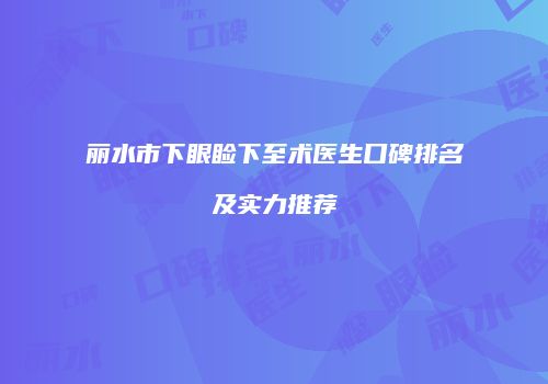 丽水市下眼睑下至术医生口碑排名及实力推荐