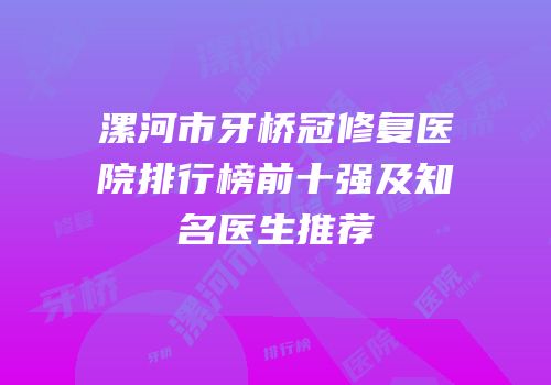 漯河市牙桥冠修复医院排行榜前十强及知名医生推荐