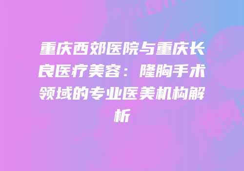 重庆西郊医院与重庆长良医疗美容：隆胸手术领域的专业医美机构解析