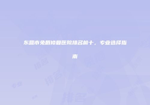 东营市兔唇修复医院排名前十，专业选择指南