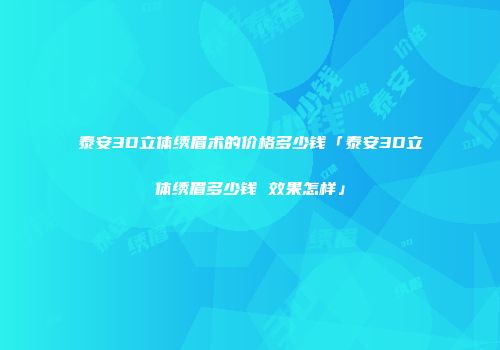 泰安3D立体绣眉术的价格多少钱「泰安3D立体绣眉多少钱 效果怎样」