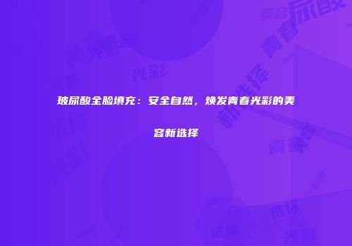 玻尿酸全脸填充：安全自然，焕发青春光彩的美容新选择