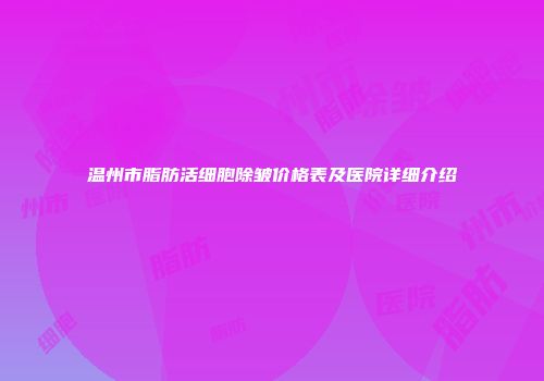 温州市脂肪活细胞除皱价格表及医院详细介绍