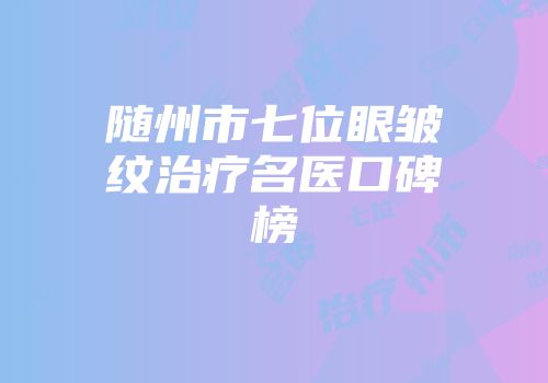 随州市七位眼皱纹治疗名医口碑榜