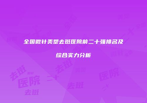 全国微针美塑去斑医院前二十强排名及综合实力分析