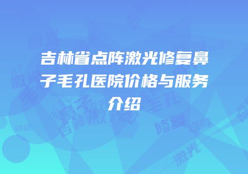 吉林省点阵激光修复鼻子毛孔医院价格与服务介绍