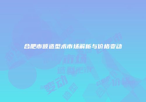 合肥市额造型术市场解析与价格变动