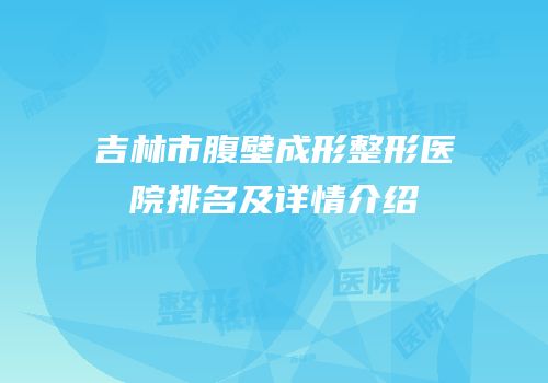 吉林市腹壁成形整形医院排名及详情介绍
