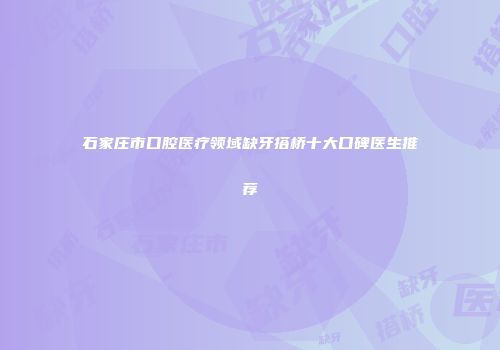 石家庄市口腔医疗领域缺牙搭桥十大口碑医生推荐