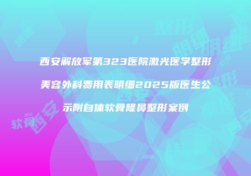 西安解放军第323医院激光医学整形美容外科费用表明细2025版医生公示附自体软骨隆鼻整形案例