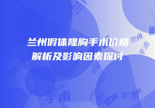 兰州假体隆胸手术价格解析及影响因素探讨