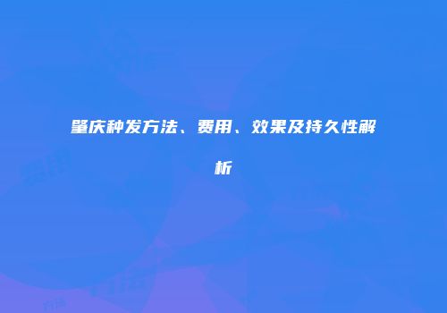 肇庆种发方法、费用、效果及持久性解析