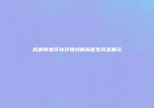 成都市虫牙补牙领域精英医生风采展示