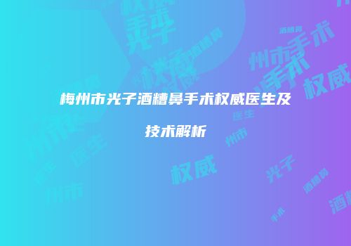梅州市光子酒糟鼻手术权威医生及技术解析