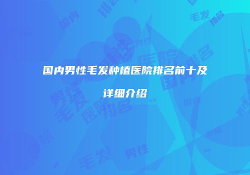 国内男性毛发种植医院排名前十及详细介绍