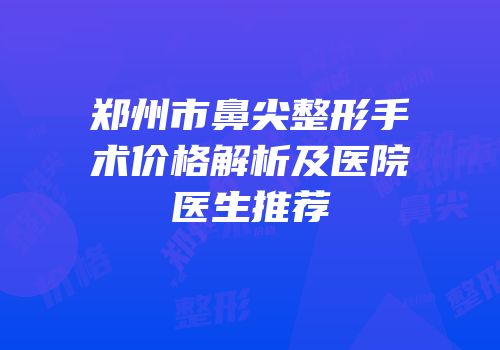 郑州市鼻尖整形手术价格解析及医院医生推荐
