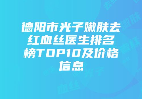 德阳市光子嫩肤去红血丝医生排名榜TOP10及价格信息