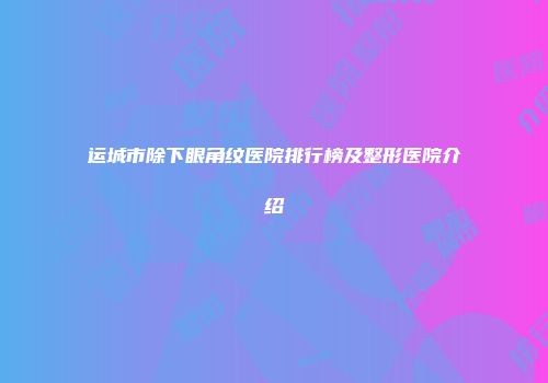 运城市除下眼角纹医院排行榜及整形医院介绍