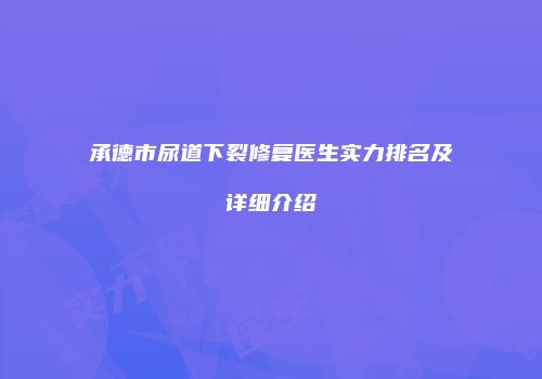 承德市尿道下裂修复医生实力排名及详细介绍