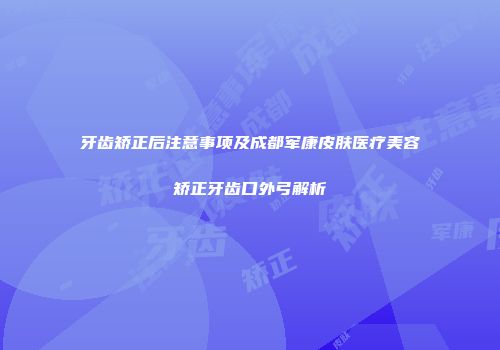 牙齿矫正后注意事项及成都军康皮肤医疗美容矫正牙齿口外弓解析