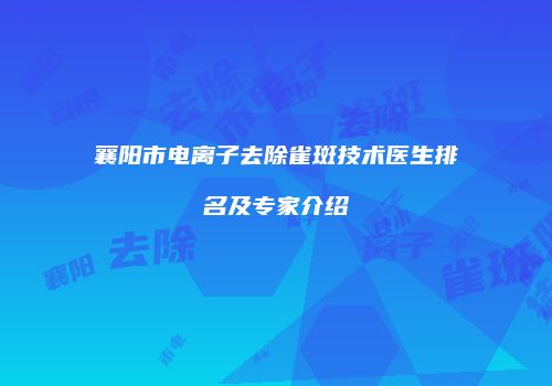 襄阳市电离子去除雀斑技术医生排名及专家介绍