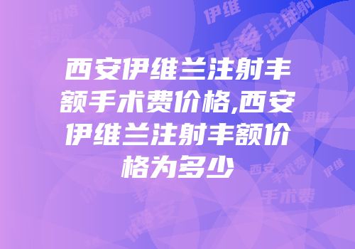 西安伊维兰注射丰额手术费价格,西安伊维兰注射丰额价格为多少