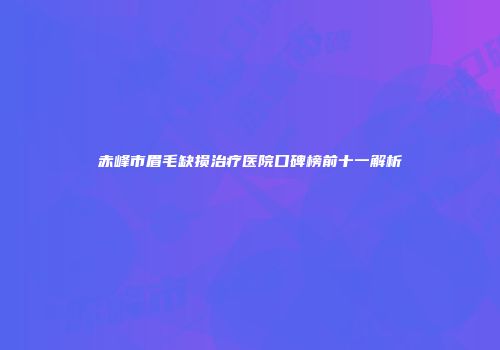 赤峰市眉毛缺损治疗医院口碑榜前十一解析